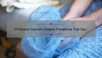 10 Elective Cosmetic Surgery Procedures That Can Transform Your Appearance [Expert Tips and Personal Stories]