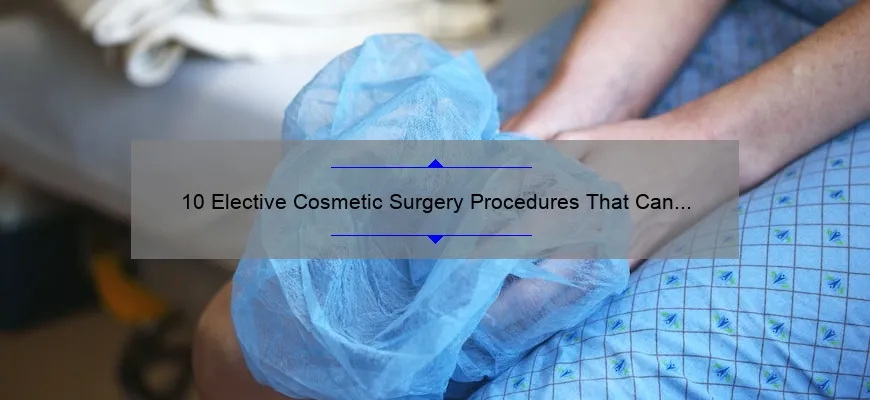10 Elective Cosmetic Surgery Procedures That Can Transform Your Appearance [Expert Tips and Personal Stories]