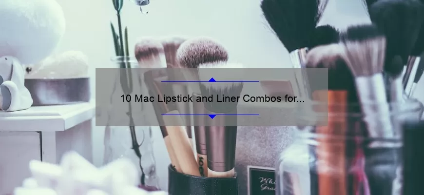 10 Mac Lipstick and Liner Combos for Perfectly Defined Lips: A Beauty Blogger’s Tried and Tested Tips [Ideal for Makeup Enthusiasts]