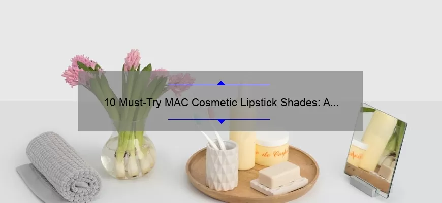 10 Must-Try MAC Cosmetic Lipstick Shades: A Beauty Blogger’s Personal Experience [Plus Tips for Long-Lasting Wear]