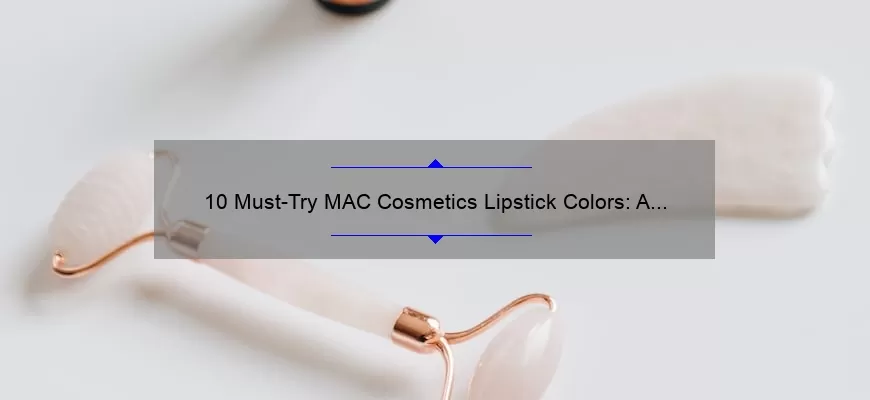 10 Must-Try MAC Cosmetics Lipstick Colors: A Beauty Blogger’s Personal Story and Expert Tips [2021 Guide]