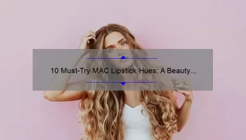 10 Must-Try MAC Lipstick Hues: A Beauty Blogger’s Personal Story and Expert Tips [Keyword: MAC Lipstick Hue]