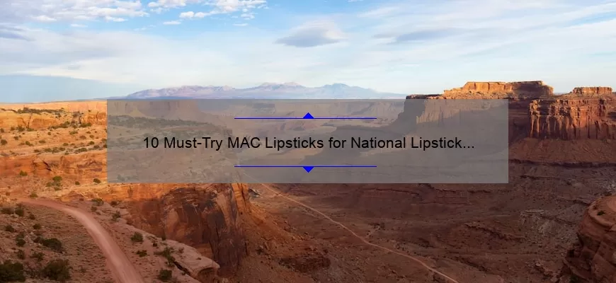 10 Must-Try MAC Lipsticks for National Lipstick Day [Plus Tips and Tricks for Perfect Application]