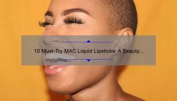 10 Must-Try MAC Liquid Lipsticks: A Beauty Blogger’s Personal Experience [Plus Tips for Long-Lasting Wear]