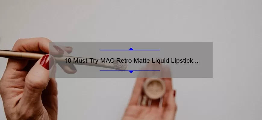 10 Must-Try MAC Retro Matte Liquid Lipstick Shades: A Beauty Blogger’s Personal Experience [Plus Tips for Finding Your Perfect Shade]