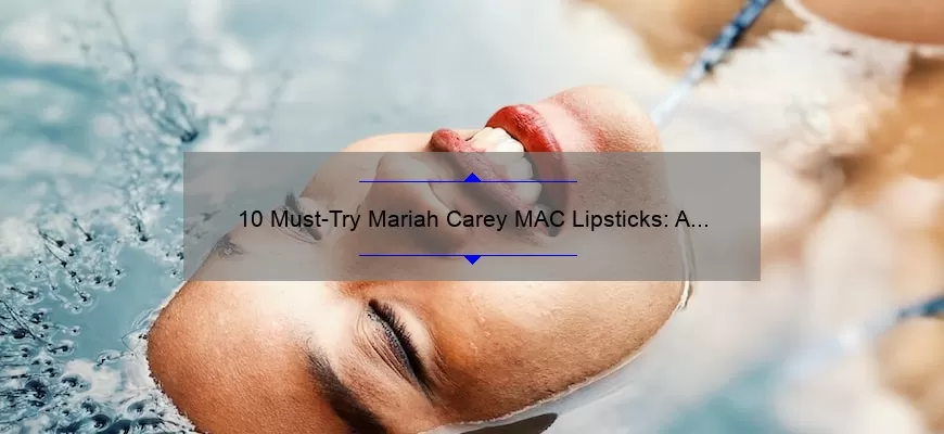 10 Must-Try Mariah Carey MAC Lipsticks: A Story of Glamour and Beauty [Expert Tips and Stats]