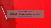10 Must-Try Red Matte Lipsticks from MAC: A Beauty Blogger’s Personal Experience [Including Tips for Long-Lasting Wear]
