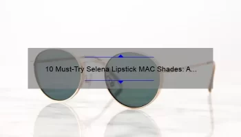 10 Must-Try Selena Lipstick MAC Shades: A Story of Finding the Perfect Hue [Expert Tips and Stats]