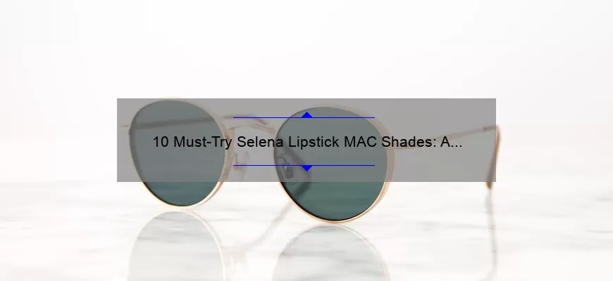 10 Must-Try Selena Lipstick MAC Shades: A Story of Finding the Perfect Hue [Expert Tips and Stats]