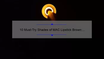 10 Must-Try Shades of MAC Lipstick Brown: A Beauty Blogger’s Personal Experience [Plus Tips for Finding Your Perfect Match]