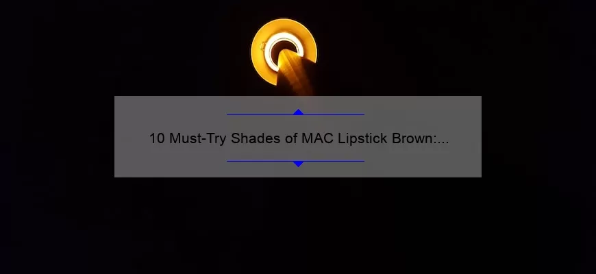 10 Must-Try Shades of MAC Lipstick Brown: A Beauty Blogger’s Personal Experience [Plus Tips for Finding Your Perfect Match]