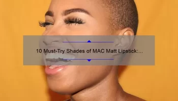 10 Must-Try Shades of MAC Matt Lipstick: A Beauty Blogger’s Personal Experience [Plus Tips for Long-Lasting Wear]