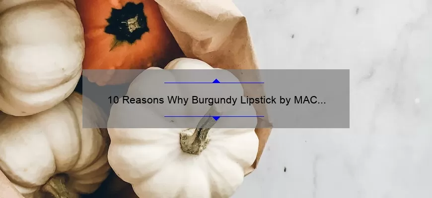10 Reasons Why Burgundy Lipstick by MAC is the Perfect Fall Accessory [Plus a Personal Story and Expert Tips]