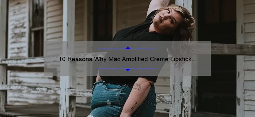 10 Reasons Why Mac Amplified Creme Lipstick Rouge a Levres is the Ultimate Lipstick [Plus a Personal Story and Expert Tips]
