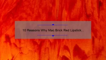 10 Reasons Why Mac Brick Red Lipstick is the Perfect Addition to Your Makeup Collection [Plus a Personal Story and Expert Tips]