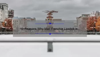 10 Reasons Why Mac Frenchie Lipstick is a Must-Have [Plus, a Personal Story and Expert Tips]