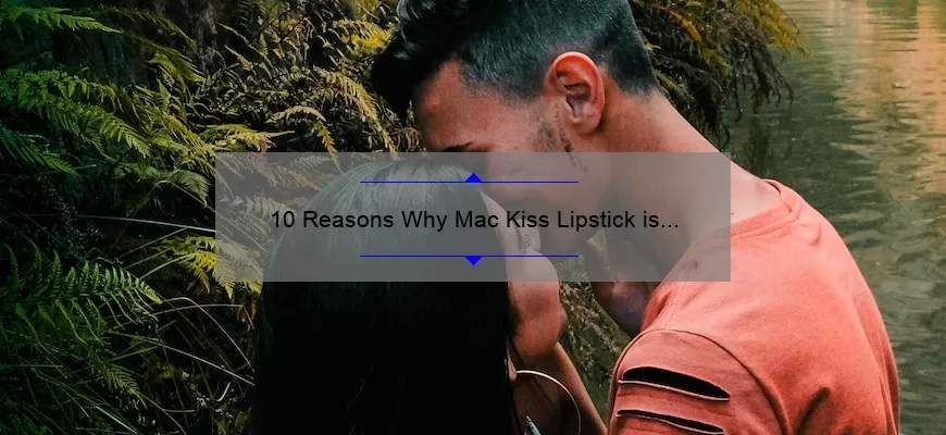 10 Reasons Why Mac Kiss Lipstick is the Perfect Addition to Your Makeup Collection [Plus a Personal Story]