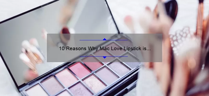 10 Reasons Why Mac Love Lipstick is the Ultimate Beauty Must-Have [Plus, a Personal Story and Expert Tips]
