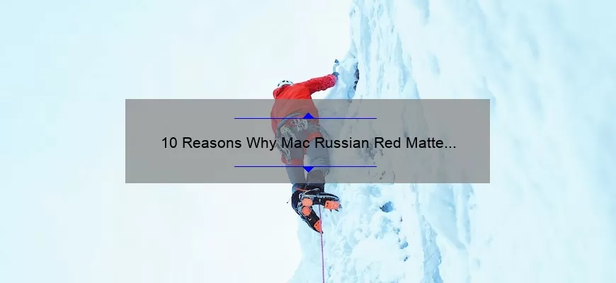 10 Reasons Why Mac Russian Red Matte Lipstick is the Ultimate Bold Lip Choice [Plus a Personal Story and Expert Tips]