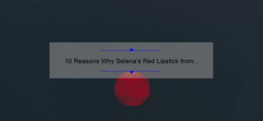 10 Reasons Why Selena’s Red Lipstick from MAC is a Must-Have [Plus a Personal Story and Expert Tips]