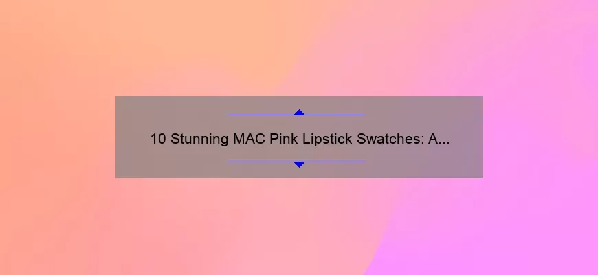 10 Stunning MAC Pink Lipstick Swatches: A Story of Finding Your Perfect Shade [Expert Tips and Tricks]
