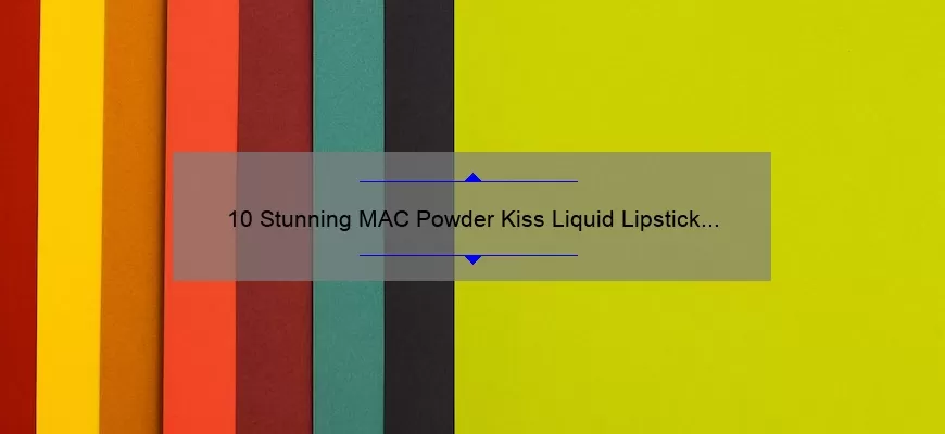 10 Stunning MAC Powder Kiss Liquid Lipstick Swatches: A Story of Bold Color and Long-Lasting Wear [Expert Tips and Tricks Included]