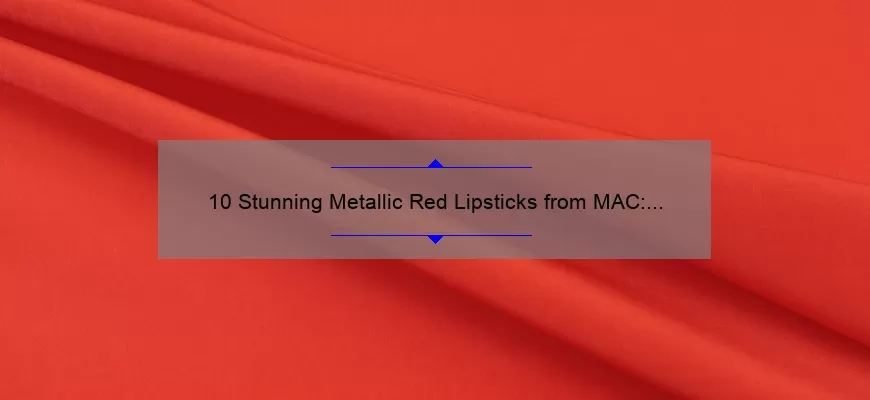 10 Stunning Metallic Red Lipsticks from MAC: A Beauty Blogger’s Personal Experience [Plus Tips for Finding Your Perfect Shade]