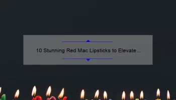10 Stunning Red Mac Lipsticks to Elevate Your Look: A Beauty Blogger’s Personal Experience and Expert Tips [2021 Guide]