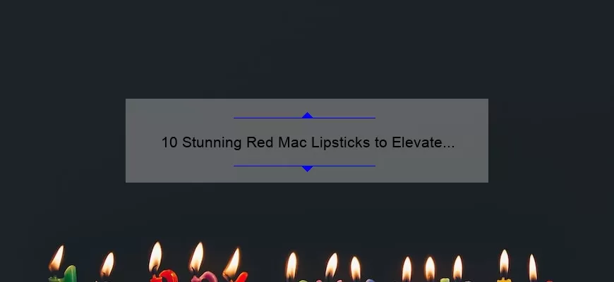 10 Stunning Red Mac Lipsticks to Elevate Your Look: A Beauty Blogger’s Personal Experience and Expert Tips [2021 Guide]