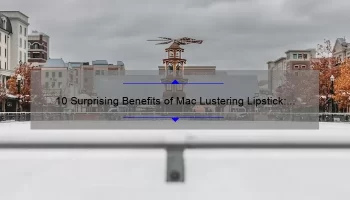 10 Surprising Benefits of Mac Lustering Lipstick: A Personal Story [Plus Tips to Solve Common Lipstick Problems]