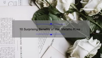 10 Surprising Benefits of Mac Metallic Rose Liquid Lipstick [Plus a Personal Story and Expert Tips]