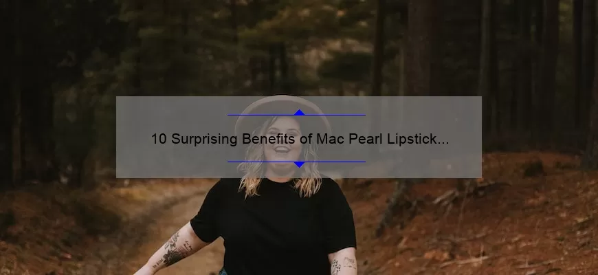 10 Surprising Benefits of Mac Pearl Lipstick [Plus a Personal Story and Expert Tips]