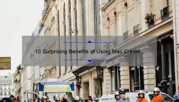 10 Surprising Benefits of Using Mac Crème Lipstick [Plus a Personal Story and Expert Tips]