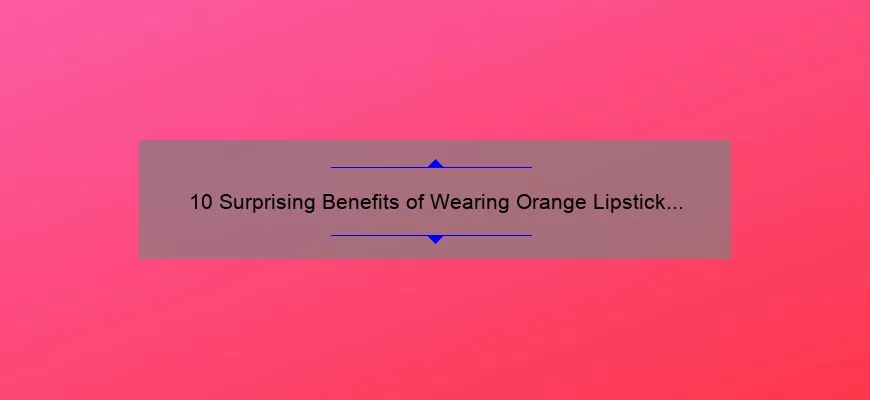10 Surprising Benefits of Wearing Orange Lipstick by MAC [A Comprehensive Guide for Beauty Enthusiasts]