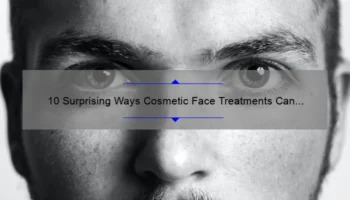 10 Surprising Ways Cosmetic Face Treatments Can Transform Your Appearance [Real Stories and Expert Tips]
