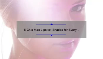 5 Chic Mac Lipstick Shades for Every Occasion: A Beauty Blogger’s Personal Experience [Expert Tips and Tricks]