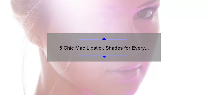 5 Chic Mac Lipstick Shades for Every Occasion: A Beauty Blogger’s Personal Experience [Expert Tips and Tricks]