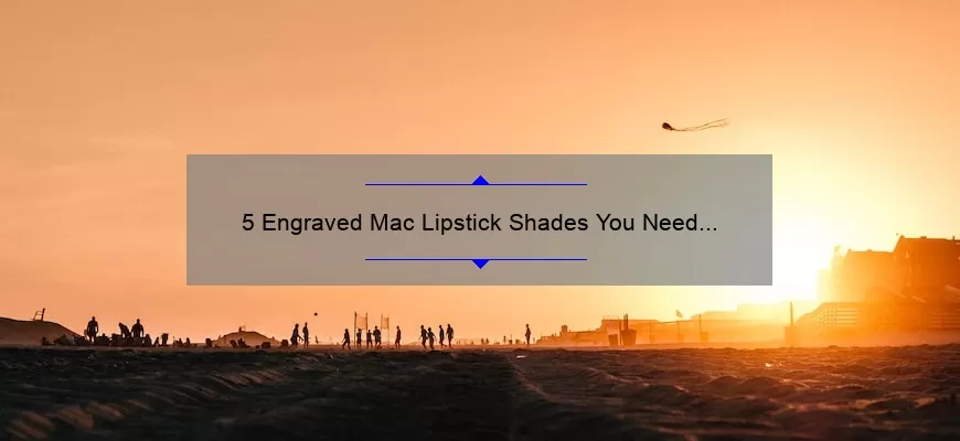 5 Engraved Mac Lipstick Shades You Need to Try [Plus Tips for Long-Lasting Wear]