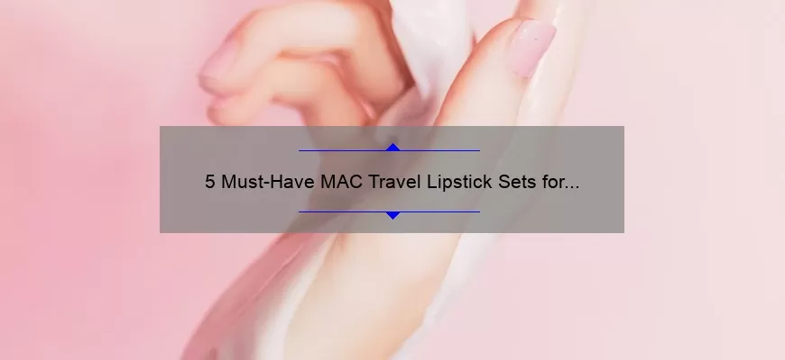 5 Must-Have MAC Travel Lipstick Sets for On-the-Go Beauty [Expert Recommendations and Tips]