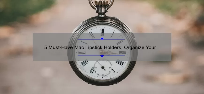 5 Must-Have Mac Lipstick Holders: Organize Your Collection and Save Time [A Personal Story and Practical Tips]