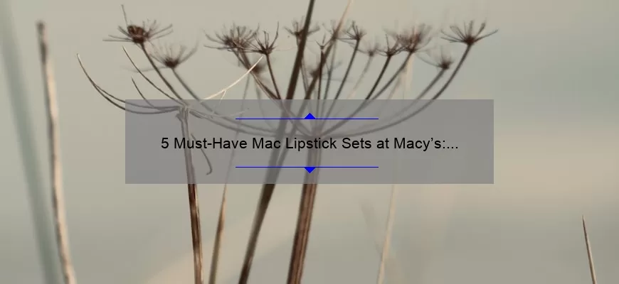5 Must-Have Mac Lipstick Sets at Macy’s: Our Personal Favorites [with Tips on How to Choose the Perfect Shade]