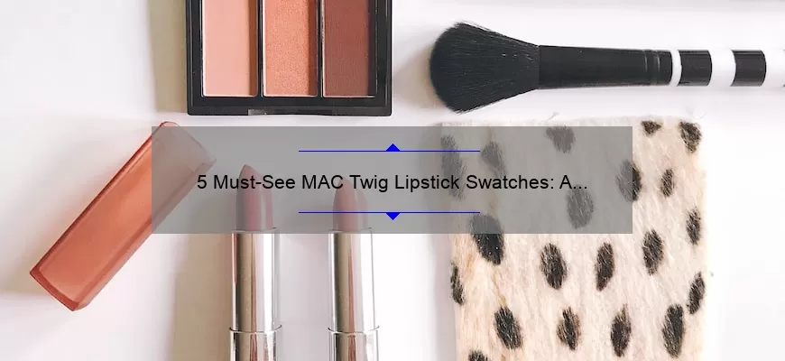 5 Must-See MAC Twig Lipstick Swatches: A Story of Finding the Perfect Shade [Expert Tips and Tricks]