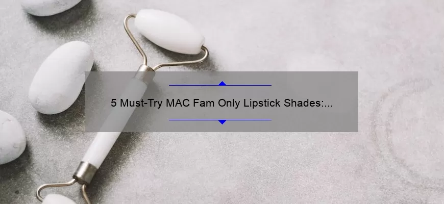 5 Must-Try MAC Fam Only Lipstick Shades: A Beauty Blogger’s Personal Experience [Expert Recommendations for Your Perfect Pout]