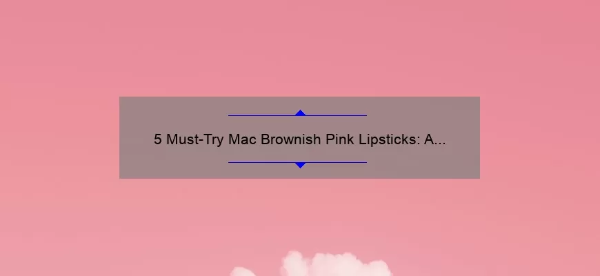 5 Must-Try Mac Brownish Pink Lipsticks: A Beauty Blogger’s Personal Experience [with Swatches and Reviews]