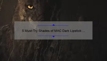 5 Must-Try Shades of MAC Dark Lipstick: A Beauty Blogger’s Personal Experience [Plus Tips for Flawless Application]