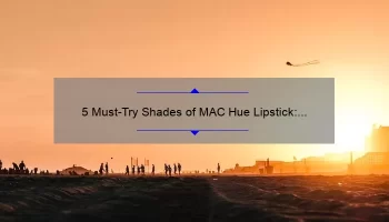 5 Must-Try Shades of MAC Hue Lipstick: A Personal Story and Expert Tips [For Flawless and Long-Lasting Wear]