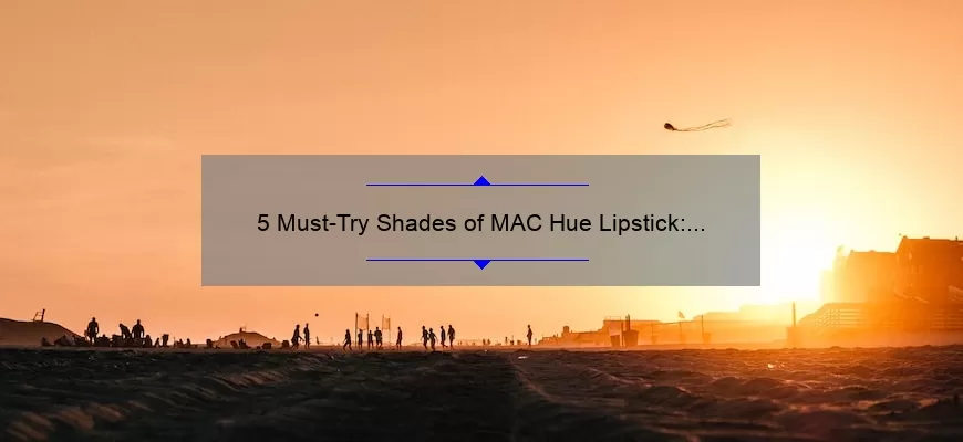 5 Must-Try Shades of MAC Hue Lipstick: A Personal Story and Expert Tips [For Flawless and Long-Lasting Wear]