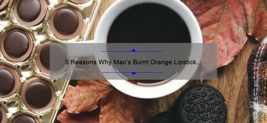5 Reasons Why Mac’s Burnt Orange Lipstick is the Perfect Fall Shade [Plus a Personal Story and Expert Tips]