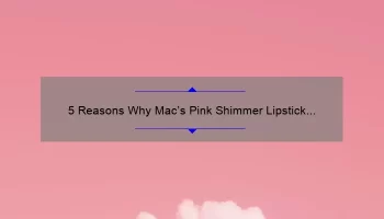 5 Reasons Why Mac’s Pink Shimmer Lipstick is a Must-Have [Plus a Personal Story and Expert Tips]