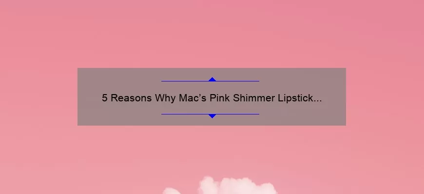 5 Reasons Why Mac’s Pink Shimmer Lipstick is a Must-Have [Plus a Personal Story and Expert Tips]